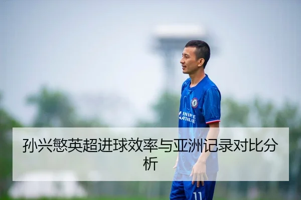 孙兴慜英超进球效率与亚洲记录对比分析