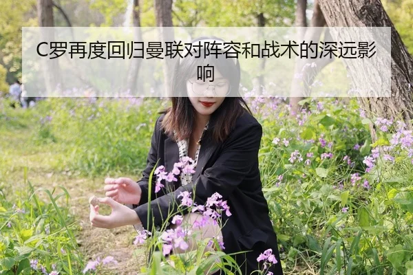 C罗再度回归曼联对阵容和战术的深远影响