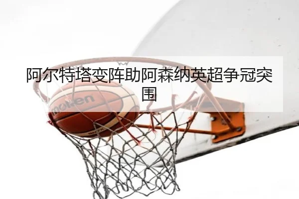 阿尔特塔变阵助阿森纳英超争冠突围